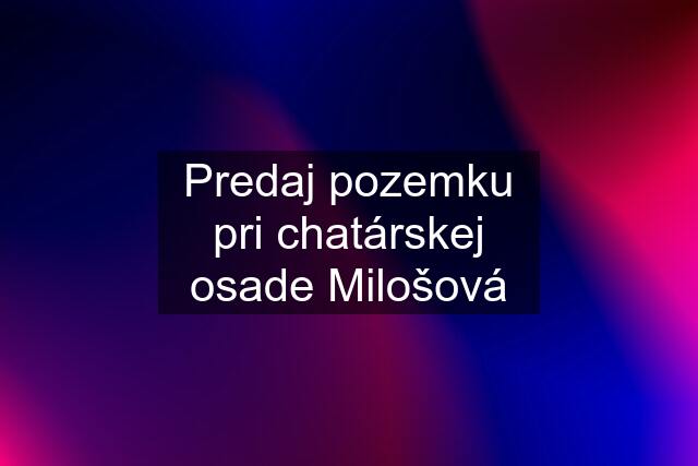 Predaj pozemku pri chatárskej osade Milošová