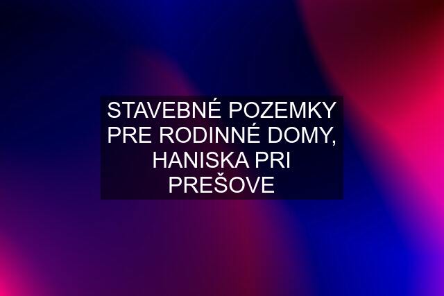 STAVEBNÉ POZEMKY PRE RODINNÉ DOMY, HANISKA PRI PREŠOVE