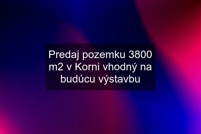 Predaj pozemku 3800 m2 v Korni vhodný na budúcu výstavbu