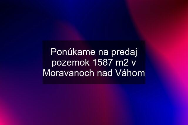 Ponúkame na predaj pozemok 1587 m2 v Moravanoch nad Váhom