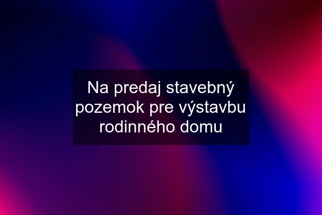 Na predaj stavebný pozemok pre výstavbu rodinného domu