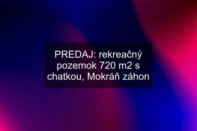 PREDAJ: rekreačný pozemok 720 m2 s chatkou, Mokráň záhon