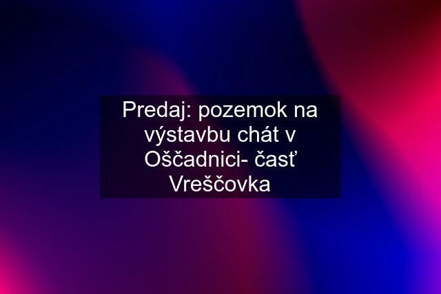 Predaj: pozemok na výstavbu chát v Oščadnici- časť Vreščovka