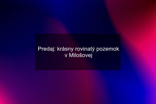 Predaj: krásny rovinatý pozemok v Milošovej