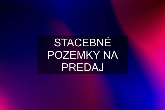 STACEBNÉ POZEMKY NA PREDAJ