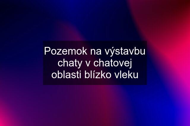 Pozemok na výstavbu chaty v chatovej oblasti blízko vleku