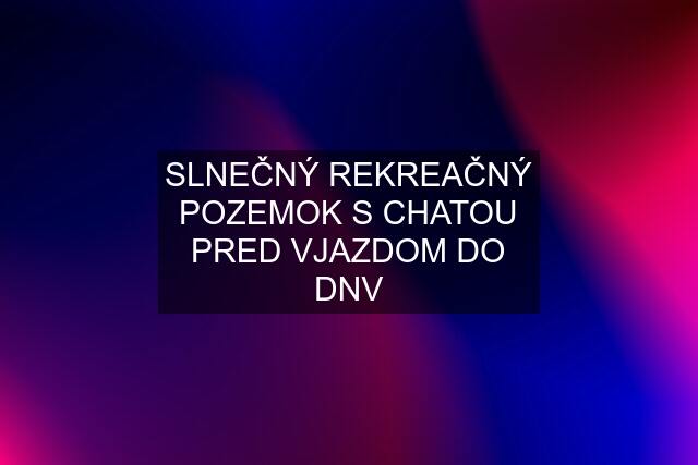 SLNEČNÝ REKREAČNÝ POZEMOK S CHATOU PRED VJAZDOM DO DNV