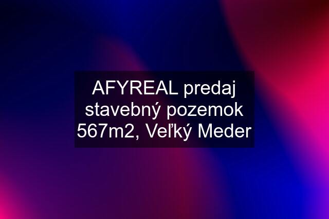 AFYREAL predaj stavebný pozemok 567m2, Veľký Meder