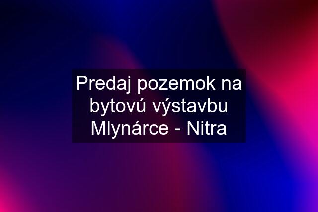 Predaj pozemok na bytovú výstavbu Mlynárce - Nitra