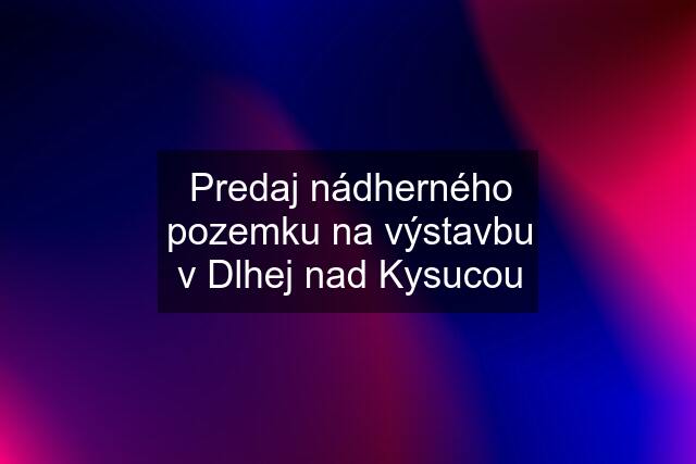 Predaj nádherného pozemku na výstavbu v Dlhej nad Kysucou