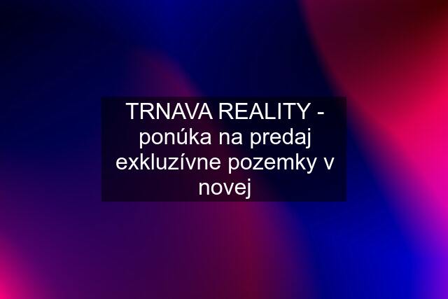 TRNAVA REALITY - ponúka na predaj exkluzívne pozemky v novej