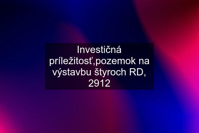 Investičná príležitosť,pozemok na výstavbu štyroch RD, 2912