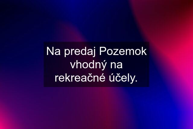 Na predaj Pozemok vhodný na rekreačné účely.