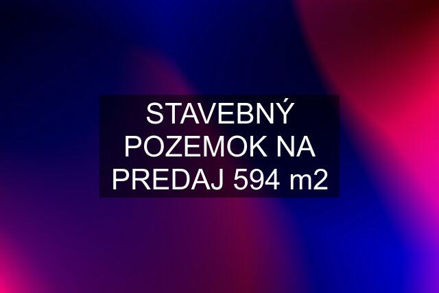 STAVEBNÝ POZEMOK NA PREDAJ 594 m2