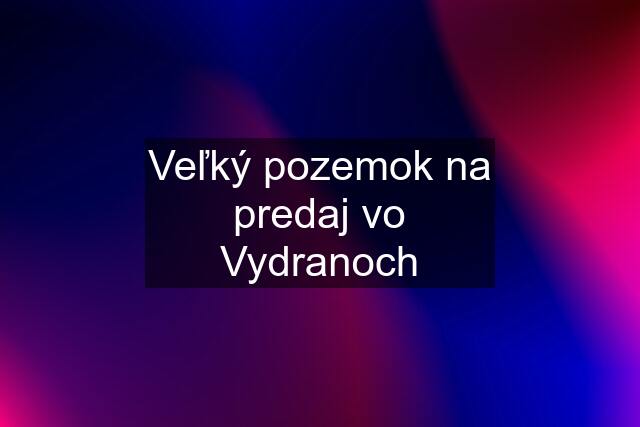 Veľký pozemok na predaj vo Vydranoch