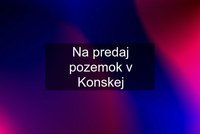 Na predaj pozemok v Konskej