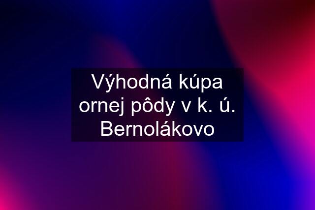 Výhodná kúpa ornej pôdy v k. ú. Bernolákovo