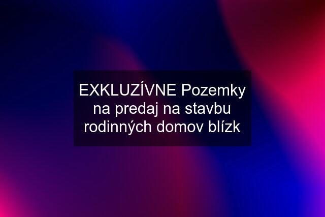 EXKLUZÍVNE Pozemky na predaj na stavbu rodinných domov blízk