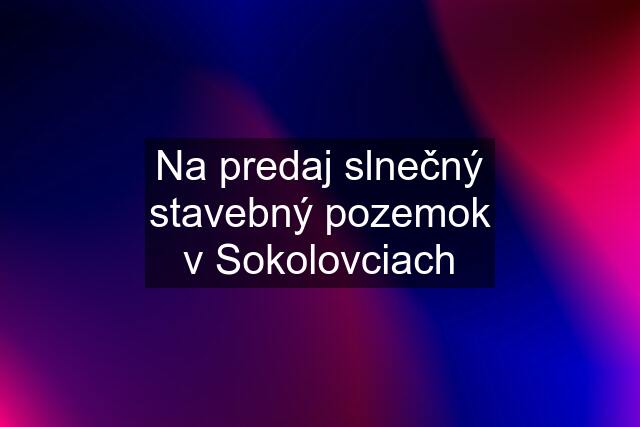 Na predaj slnečný stavebný pozemok v Sokolovciach