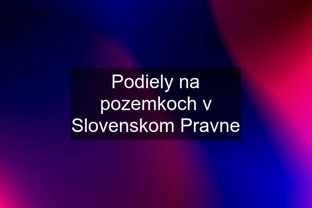 Podiely na pozemkoch v Slovenskom Pravne