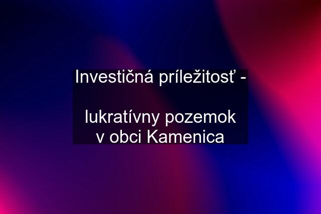 Investičná príležitosť -  lukratívny pozemok v obci Kamenica