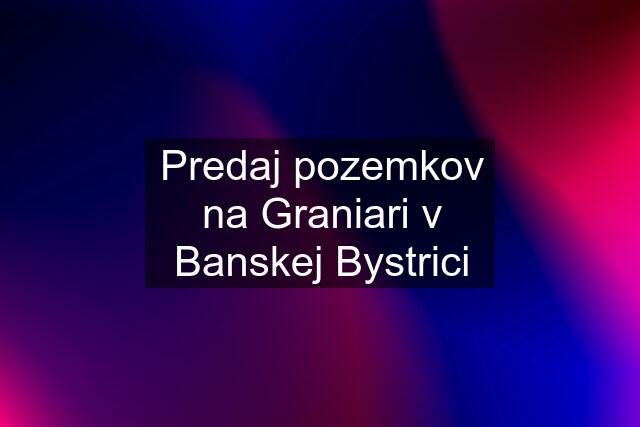 Predaj pozemkov na Graniari v Banskej Bystrici