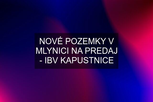 NOVÉ POZEMKY V MLYNICI NA PREDAJ - IBV KAPUSTNICE