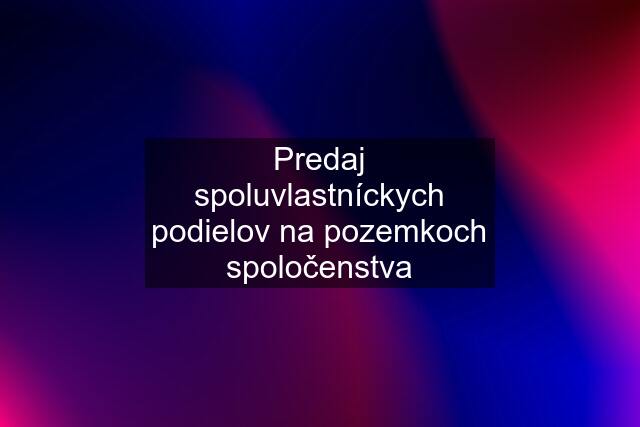 Predaj spoluvlastníckych podielov na pozemkoch spoločenstva