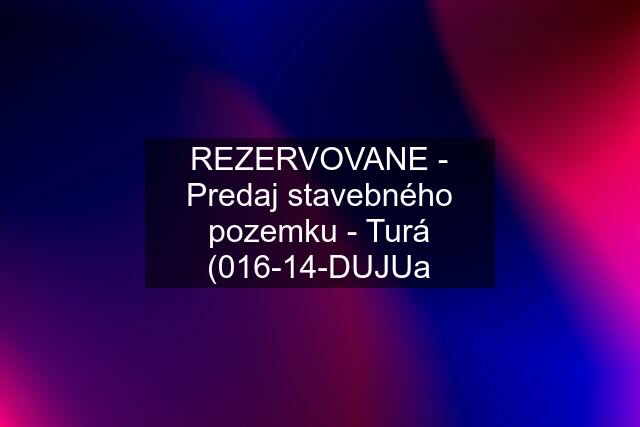 REZERVOVANE - Predaj stavebného pozemku - Turá (016-14-DUJUa