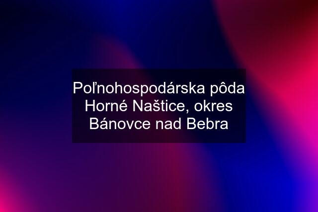 Poľnohospodárska pôda Horné Naštice, okres Bánovce nad Bebra