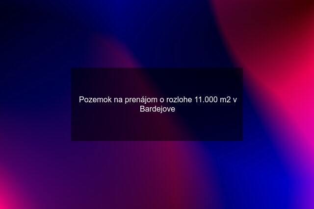 Pozemok na prenájom o rozlohe 11.000 m2 v Bardejove