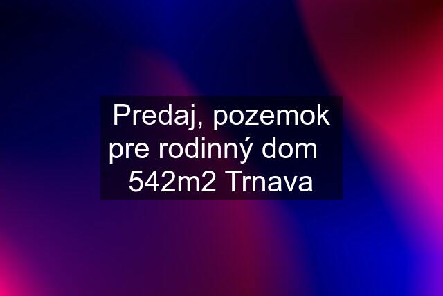 Predaj, pozemok pre rodinný dom   542m2 Trnava