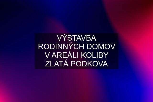 VÝSTAVBA RODINNÝCH DOMOV V AREÁLI KOLIBY ZLATÁ PODKOVA