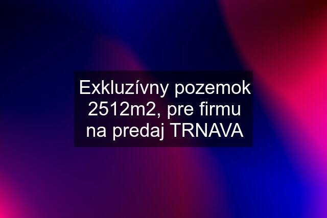 Exkluzívny pozemok 2512m2, pre firmu na predaj TRNAVA