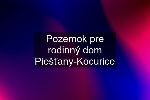 Pozemok pre rodinný dom Piešťany-Kocurice