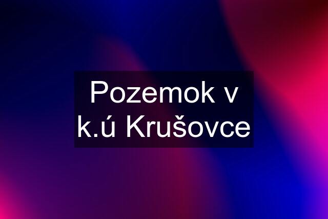 Pozemok v k.ú Krušovce