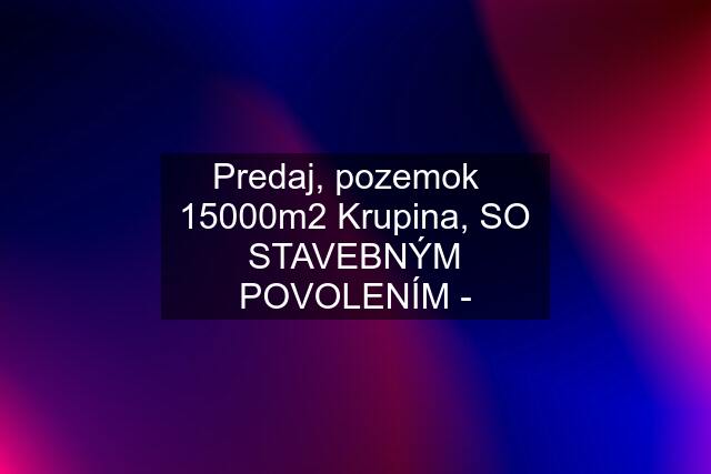 Predaj, pozemok   15000m2 Krupina, SO STAVEBNÝM POVOLENÍM -