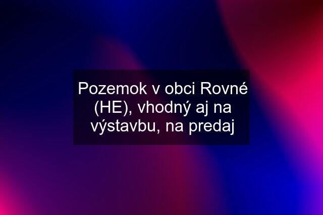 Pozemok v obci Rovné (HE), vhodný aj na výstavbu, na predaj