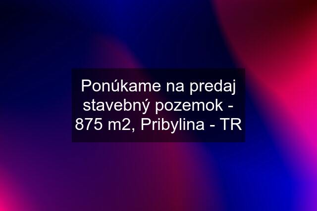 Ponúkame na predaj stavebný pozemok - 875 m2, Pribylina - TR