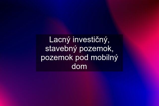 Lacný investičný, stavebný pozemok, pozemok pod mobilný dom