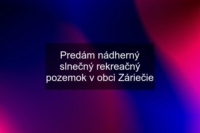 Predám nádherný slnečný rekreačný pozemok v obci Záriečie