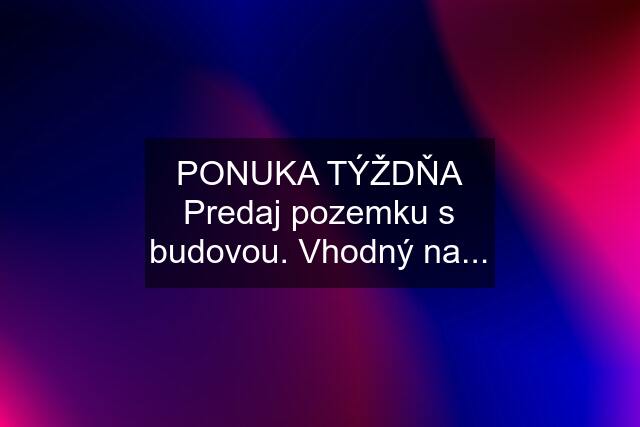 PONUKA TÝŽDŇA Predaj pozemku s budovou. Vhodný na...