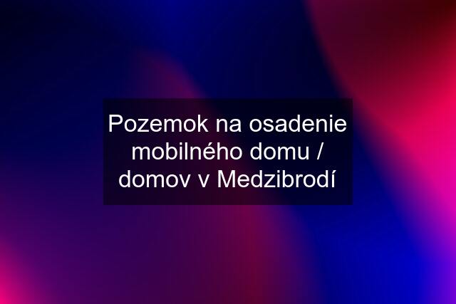 Pozemok na osadenie mobilného domu / domov v Medzibrodí