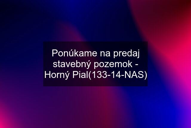 Ponúkame na predaj stavebný pozemok - Horný Pial(133-14-NAS)