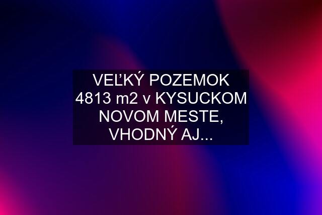 VEĽKÝ POZEMOK 4813 m2 v KYSUCKOM NOVOM MESTE, VHODNÝ AJ...