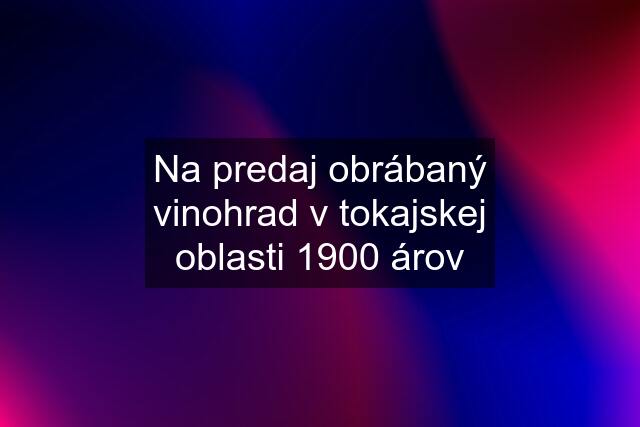 Na predaj obrábaný vinohrad v tokajskej oblasti 1900 árov