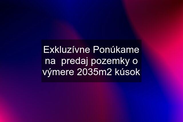 Exkluzívne Ponúkame na  predaj pozemky o výmere 2035m2 kúsok