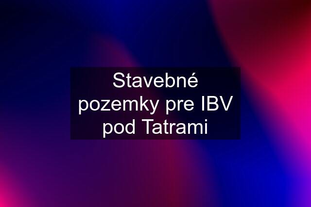 Stavebné pozemky pre IBV pod Tatrami