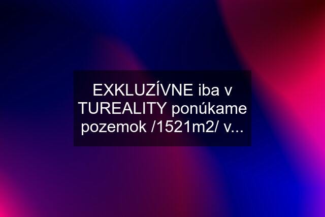 EXKLUZÍVNE iba v TUREALITY ponúkame pozemok /1521m2/ v...