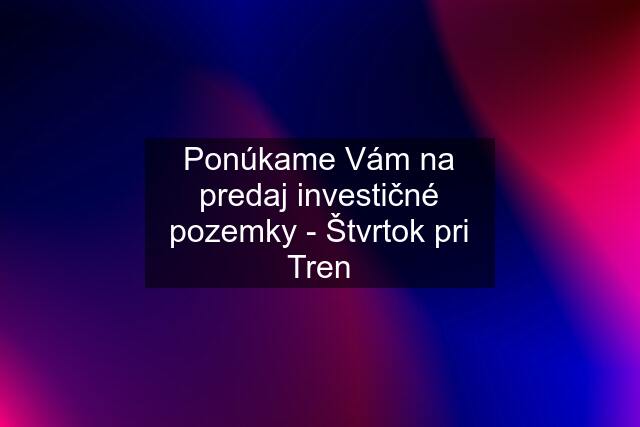 Ponúkame Vám na predaj investičné pozemky - Štvrtok pri Tren